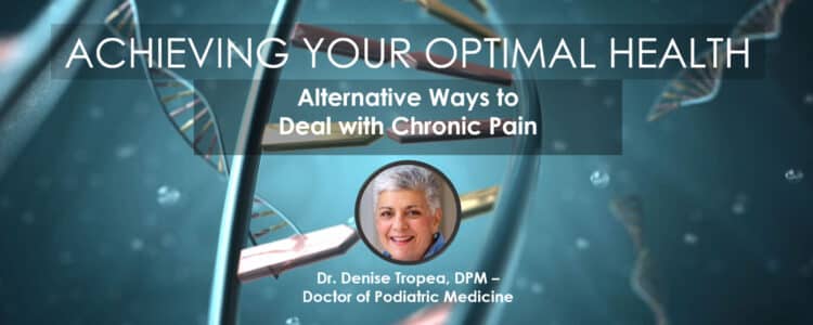 Alternative Ways to Deal with Chronic Pain, Dr. Denise Tropea, DPM, Achieving Your Optimal Health, Las Vegas, Nevada